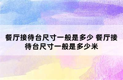 餐厅接待台尺寸一般是多少 餐厅接待台尺寸一般是多少米